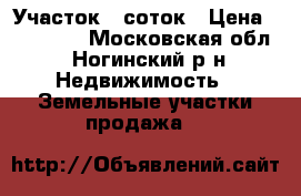 Участок 7 соток › Цена ­ 130 000 - Московская обл., Ногинский р-н Недвижимость » Земельные участки продажа   